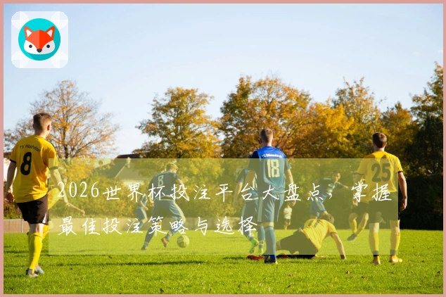 2026世界杯投注平台大盘点，掌握最佳投注策略与选择