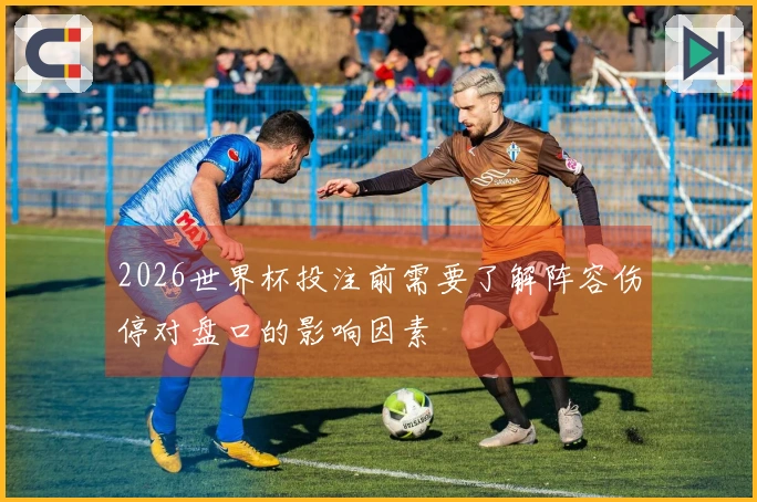 2026世界杯投注前需要了解阵容伤停对盘口的影响因素