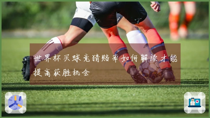 世界杯买球竞猜赔率如何解读才能提高获胜机会
