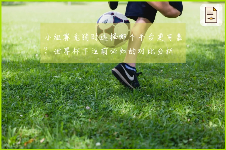 小组赛竞猜时选择哪个平台更可靠？世界杯下注前必知的对比分析