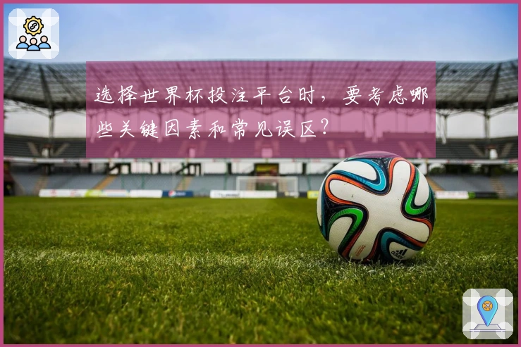 选择世界杯投注平台时，要考虑哪些关键因素和常见误区？