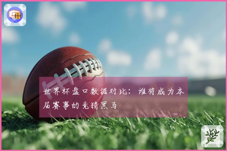 世界杯盘口数据对比：谁将成为本届赛事的竞猜黑马