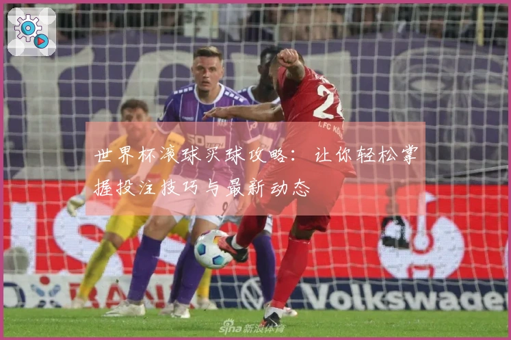 世界杯滚球买球攻略：让你轻松掌握投注技巧与最新动态