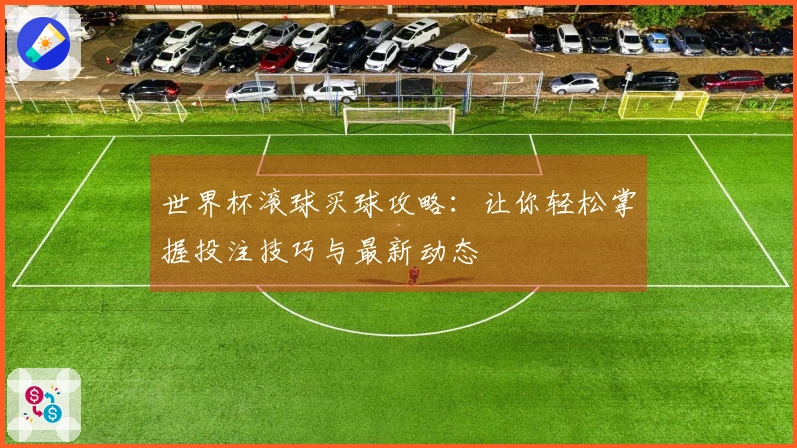 世界杯滚球买球攻略：让你轻松掌握投注技巧与最新动态