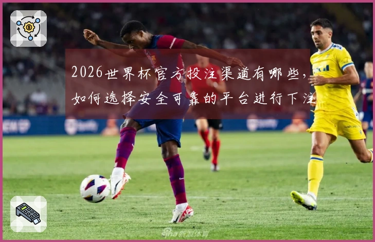2026世界杯官方投注渠道有哪些，如何选择安全可靠的平台进行下注？