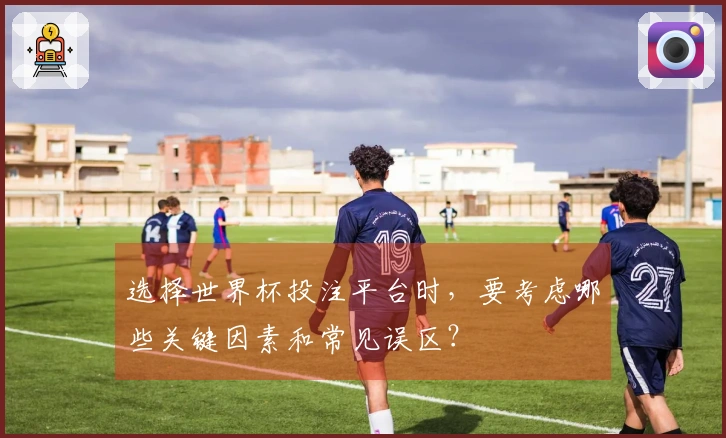 选择世界杯投注平台时，要考虑哪些关键因素和常见误区？