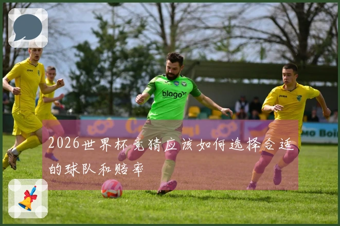 2026世界杯竞猜应该如何选择合适的球队和赔率
